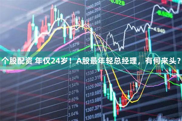 个股配资 年仅24岁！A股最年轻总经理，有何来头？