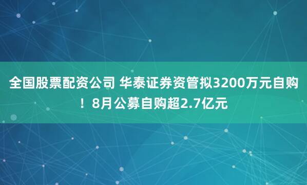 全国股票配资公司 华泰证券资管拟3200万元自购！8月公募自购超2.7亿元