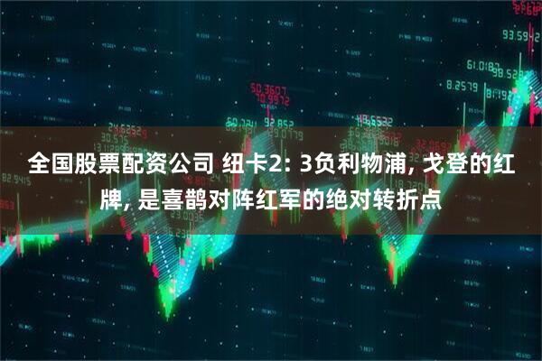 全国股票配资公司 纽卡2: 3负利物浦, 戈登的红牌, 是喜鹊对阵红军的绝对转折点
