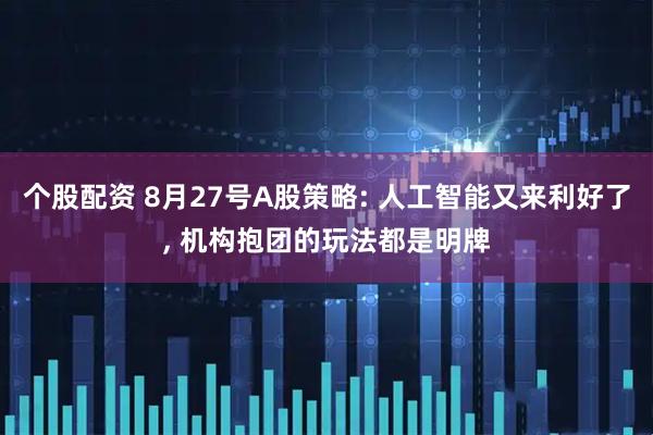 个股配资 8月27号A股策略: 人工智能又来利好了, 机构抱团的玩法都是明牌