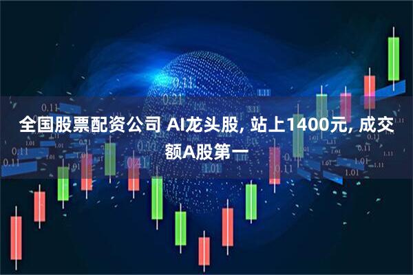 全国股票配资公司 AI龙头股, 站上1400元, 成交额A股第一
