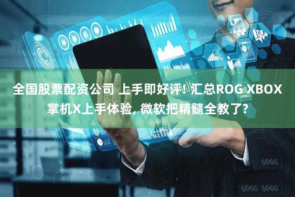 全国股票配资公司 上手即好评! 汇总ROG XBOX掌机X上手体验, 微软把精髓全教了?
