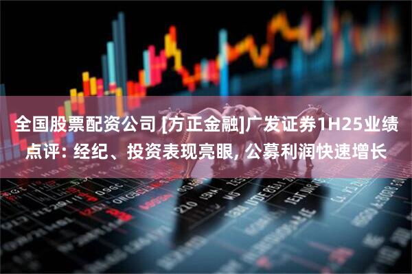 全国股票配资公司 [方正金融]广发证券1H25业绩点评: 经纪、投资表现亮眼, 公募利润快速增长
