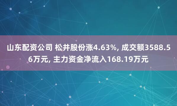 山东配资公司 松井股份涨4.63%, 成交额3588.56万元, 主力资金净流入168.19万元