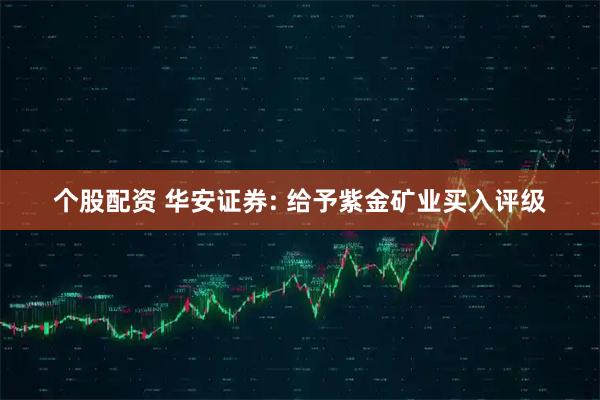 个股配资 华安证券: 给予紫金矿业买入评级