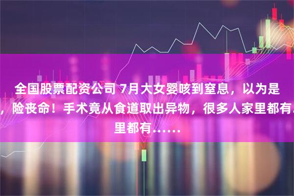 全国股票配资公司 7月大女婴咳到窒息,以为是肺炎,险丧命!手术竟从食道取出异物,很多人家里都有……