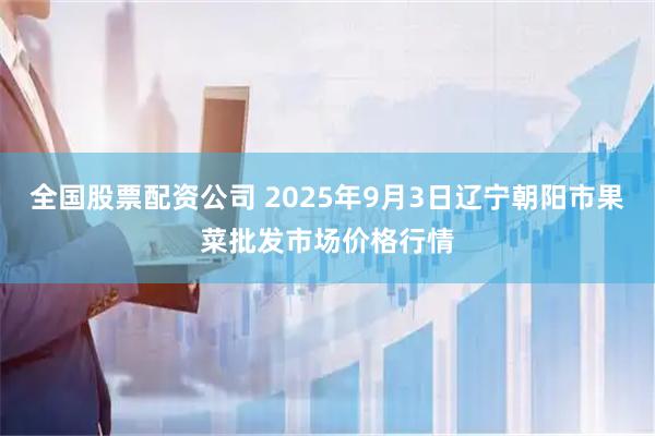 全国股票配资公司 2025年9月3日辽宁朝阳市果菜批发市场价格行情