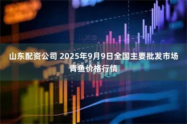 山东配资公司 2025年9月9日全国主要批发市场青鱼价格行情