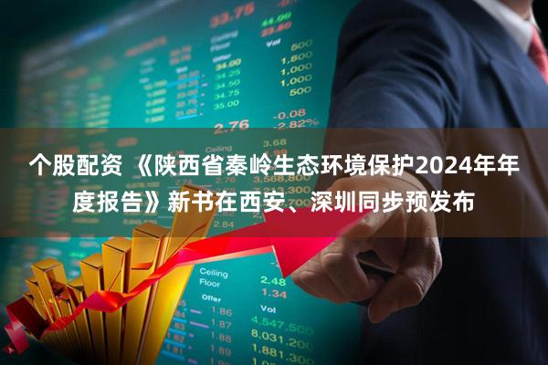 个股配资 《陕西省秦岭生态环境保护2024年年度报告》新书在西安、深圳同步预发布
