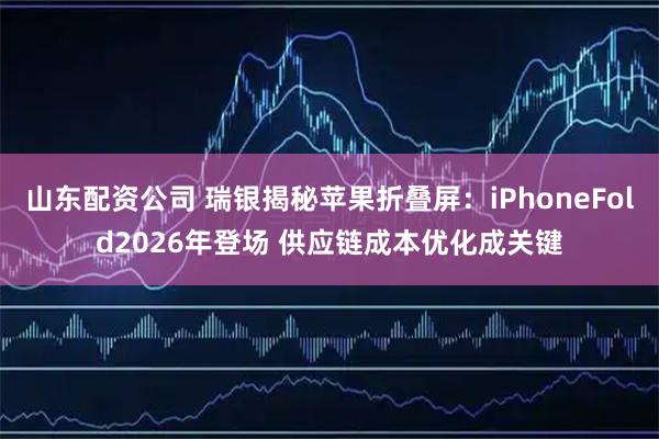 山东配资公司 瑞银揭秘苹果折叠屏：iPhoneFold2026年登场 供应链成本优化成关键