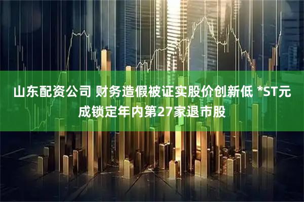 山东配资公司 财务造假被证实股价创新低 *ST元成锁定年内第27家退市股