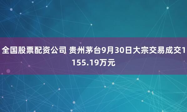 全国股票配资公司 贵州茅台9月30日大宗交易成交1155.19万元