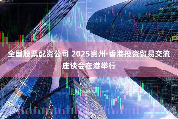 全国股票配资公司 2025贵州·香港投资贸易交流座谈会在港举行