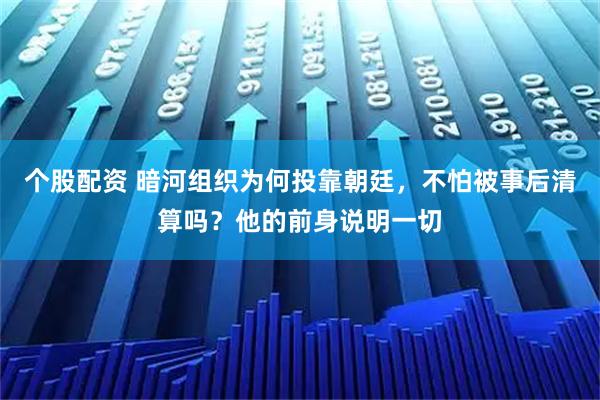 个股配资 暗河组织为何投靠朝廷，不怕被事后清算吗？他的前身说明一切