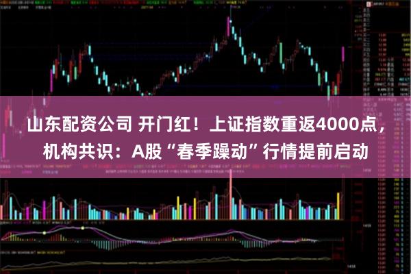 山东配资公司 开门红！上证指数重返4000点，机构共识：A股“春季躁动”行情提前启动