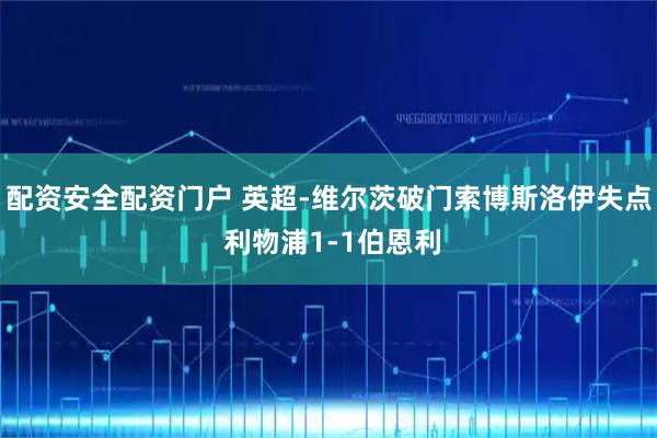 配资安全配资门户 英超-维尔茨破门索博斯洛伊失点 利物浦1-1伯恩利