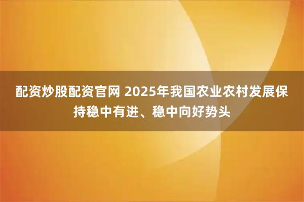 配资炒股配资官网 2025年我国农业农村发展保持稳中有进、稳中向好势头