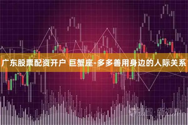 广东股票配资开户 巨蟹座-多多善用身边的人际关系