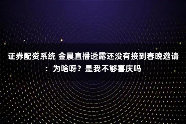 证券配资系统 金晨直播透露还没有接到春晚邀请：为啥呀？是我不够喜庆吗