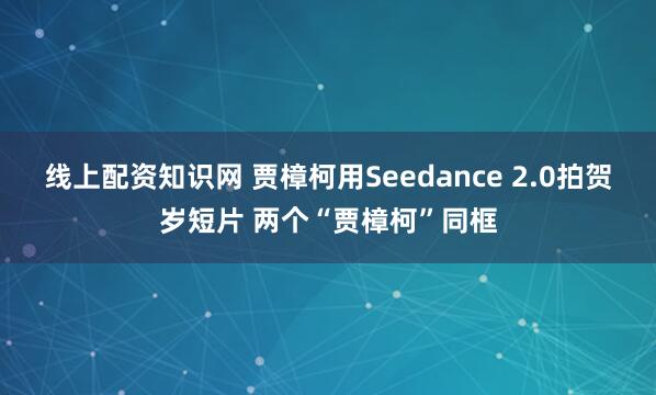 线上配资知识网 贾樟柯用Seedance 2.0拍贺岁短片 两个“贾樟柯”同框