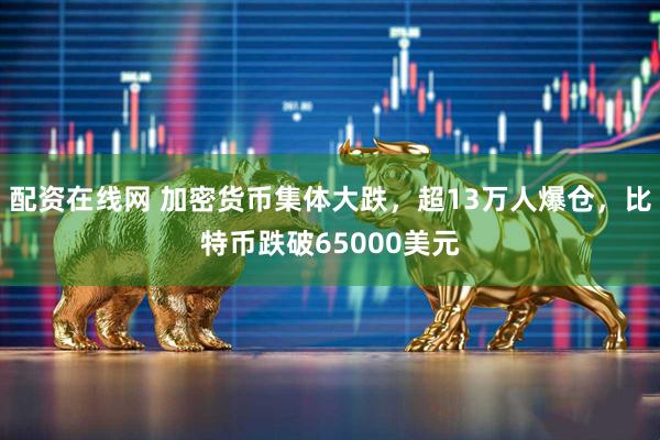 配资在线网 加密货币集体大跌，超13万人爆仓，比特币跌破65000美元