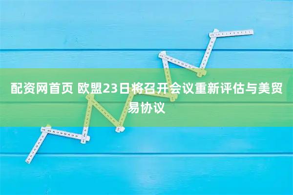 配资网首页 欧盟23日将召开会议重新评估与美贸易协议