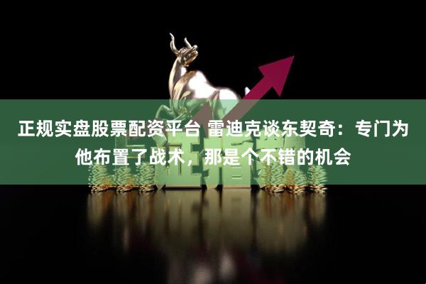 正规实盘股票配资平台 雷迪克谈东契奇：专门为他布置了战术，那是个不错的机会