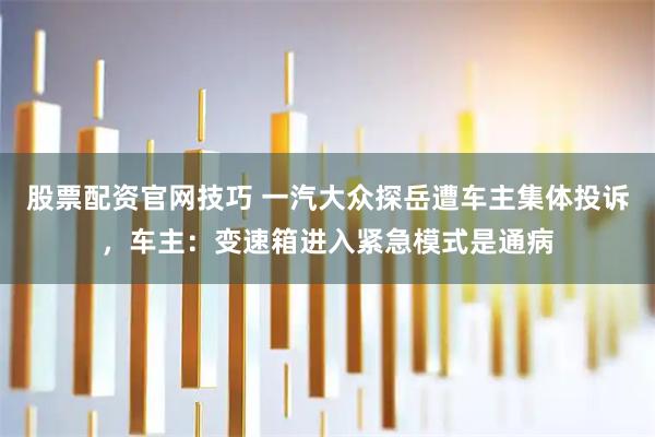 股票配资官网技巧 一汽大众探岳遭车主集体投诉,车主:变速箱进入紧急模式是通病