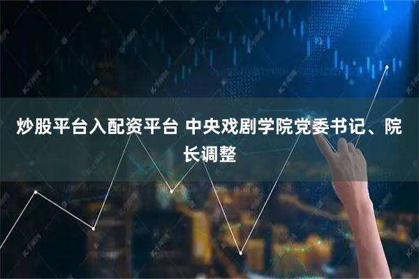 炒股平台入配资平台 中央戏剧学院党委书记、院长调整