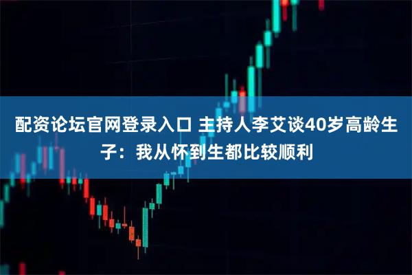 配资论坛官网登录入口 主持人李艾谈40岁高龄生子：我从怀到生都比较顺利