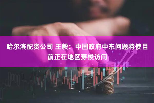 哈尔滨配资公司 王毅：中国政府中东问题特使目前正在地区穿梭访问