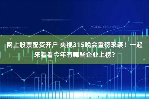 网上股票配资开户 央视315晚会重磅来袭！一起来看看今年有哪些企业上榜？