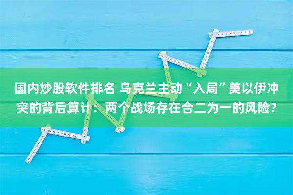 国内炒股软件排名 乌克兰主动“入局”美以伊冲突的背后算计：两个战场存在合二为一的风险？