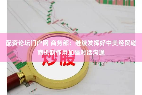 配资论坛门户网 商务部：继续发挥好中美经贸磋商机制作用加强对话沟通