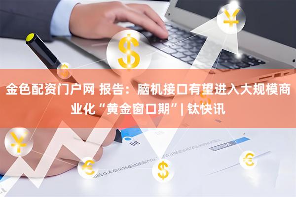 金色配资门户网 报告：脑机接口有望进入大规模商业化“黄金窗口期”| 钛快讯