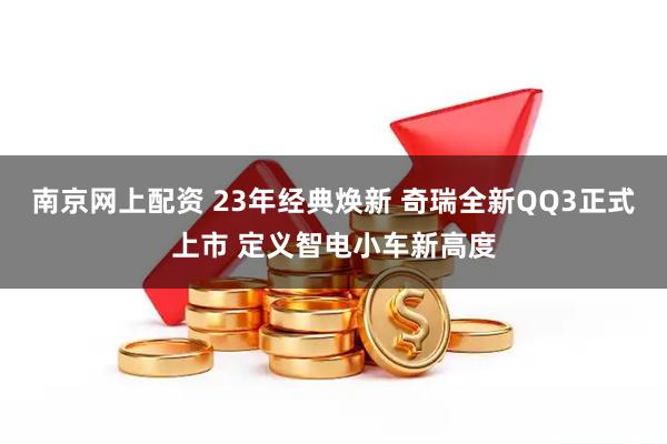 南京网上配资 23年经典焕新 奇瑞全新QQ3正式上市 定义智电小车新高度