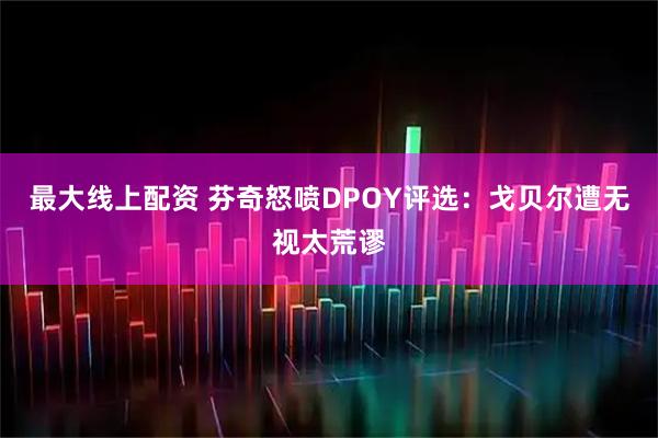 最大线上配资 芬奇怒喷DPOY评选：戈贝尔遭无视太荒谬