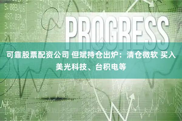 可靠股票配资公司 但斌持仓出炉：清仓微软 买入美光科技、台积电等