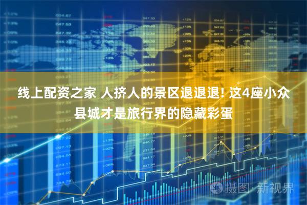 线上配资之家 人挤人的景区退退退! 这4座小众县城才是旅行界的隐藏彩蛋