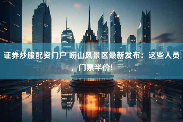 证券炒股配资门户 崂山风景区最新发布：这些人员，门票半价!