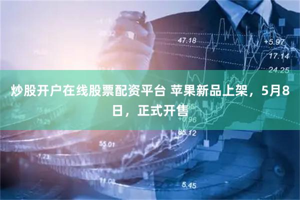 炒股开户在线股票配资平台 苹果新品上架,5月8日,正式开售