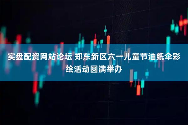 实盘配资网站论坛 郑东新区六一儿童节油纸伞彩绘活动圆满举办