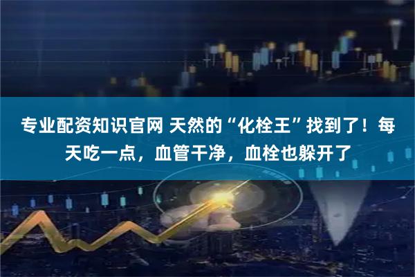 专业配资知识官网 天然的“化栓王”找到了！每天吃一点，血管干净，血栓也躲开了