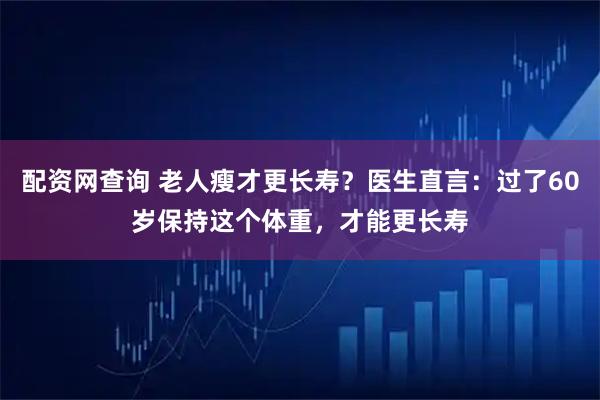 配资网查询 老人瘦才更长寿？医生直言：过了60岁保持这个体重，才能更长寿