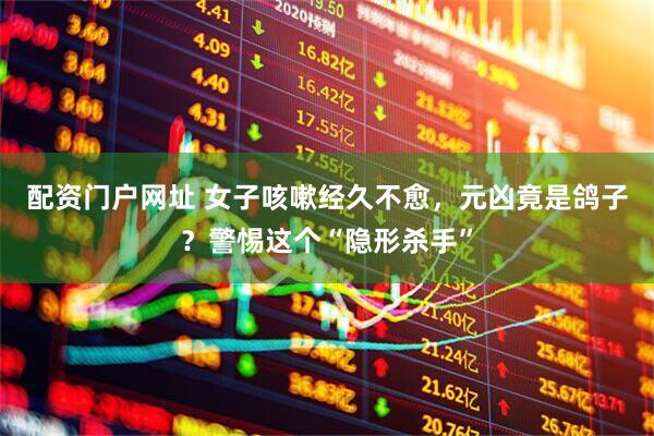配资门户网址 女子咳嗽经久不愈，元凶竟是鸽子？警惕这个“隐形杀手”