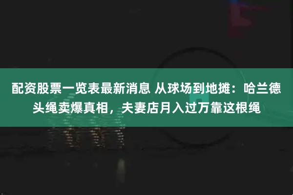 配资股票一览表最新消息 从球场到地摊：哈兰德头绳卖爆真相，夫妻店月入过万靠这根绳