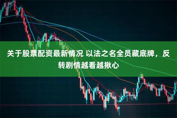 关于股票配资最新情况 以法之名全员藏底牌，反转剧情越看越揪心
