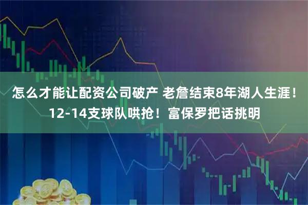 怎么才能让配资公司破产 老詹结束8年湖人生涯！12-14支球队哄抢！富保罗把话挑明