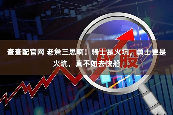 查查配官网 老詹三思啊！骑士是火坑，勇士更是火坑，真不如去快船