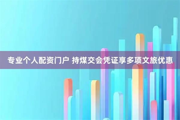 专业个人配资门户 持煤交会凭证享多项文旅优惠